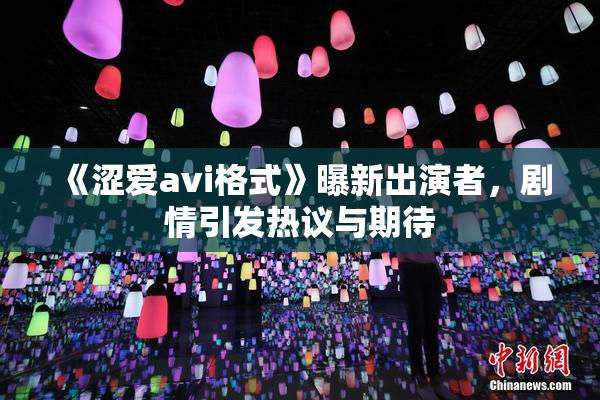 《涩爱avi格式》曝新出演者，剧情引发热议与期待