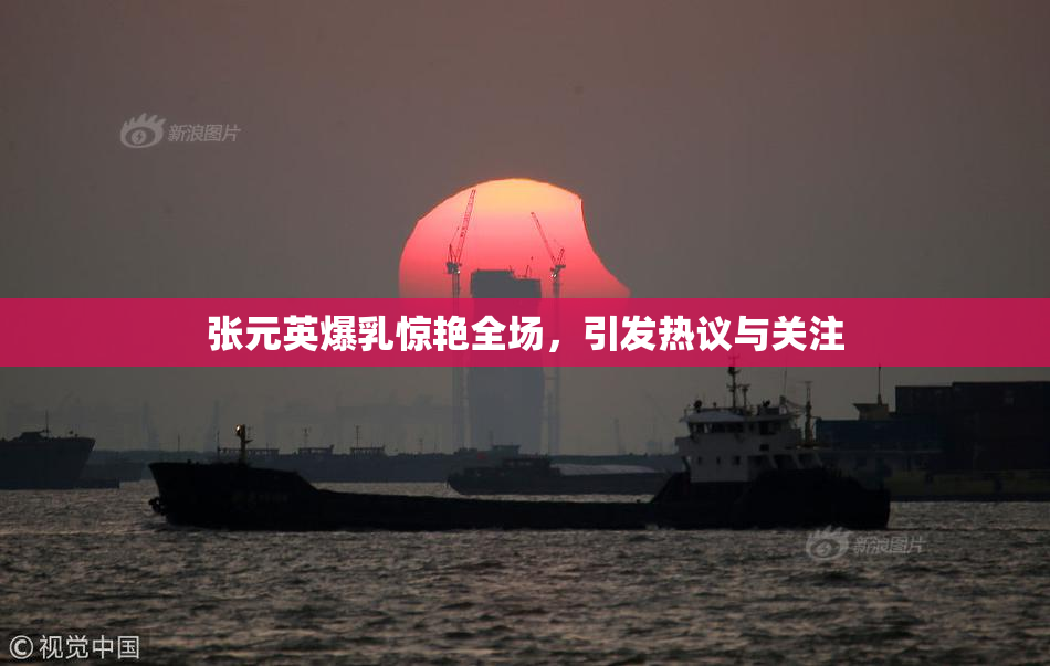 张元英爆乳惊艳全场，引发热议与关注