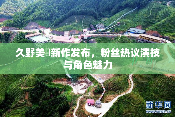 久野美咲新作发布，粉丝热议演技与角色魅力