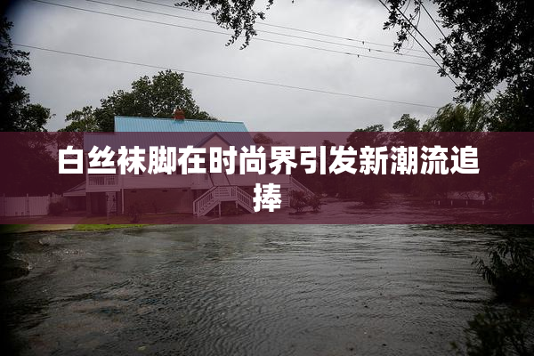 白丝袜脚在时尚界引发新潮流追捧