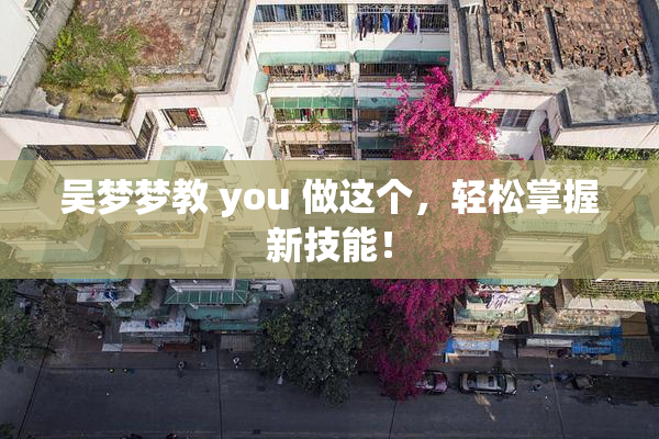 吴梦梦教 you 做这个，轻松掌握新技能！