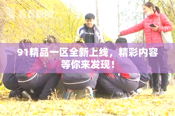 91精品一区全新上线，精彩内容等你来发现！
