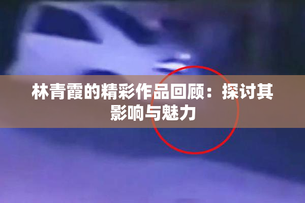林青霞的精彩作品回顾：探讨其影响与魅力