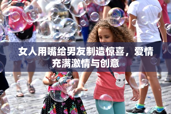 女人用嘴给男友制造惊喜，爱情充满激情与创意