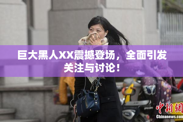 巨大黑人XX震撼登场，全面引发关注与讨论！