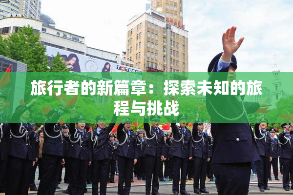 旅行者的新篇章：探索未知的旅程与挑战