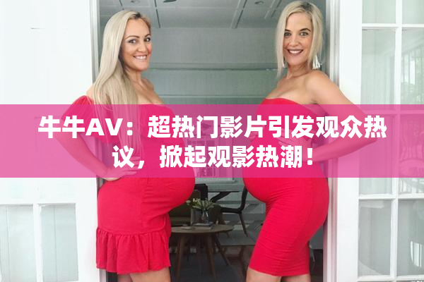 牛牛AV：超热门影片引发观众热议，掀起观影热潮！