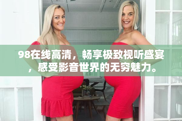 98在线高清，畅享极致视听盛宴，感受影音世界的无穷魅力。