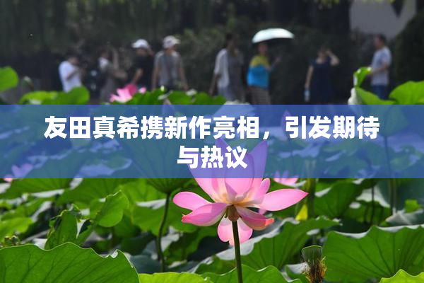 友田真希携新作亮相，引发期待与热议