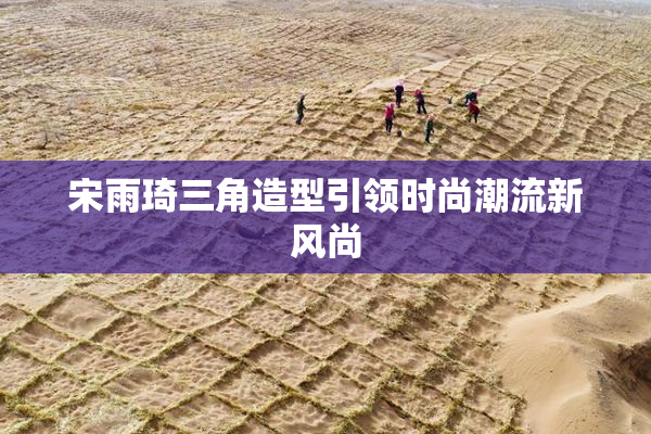 宋雨琦三角造型引领时尚潮流新风尚