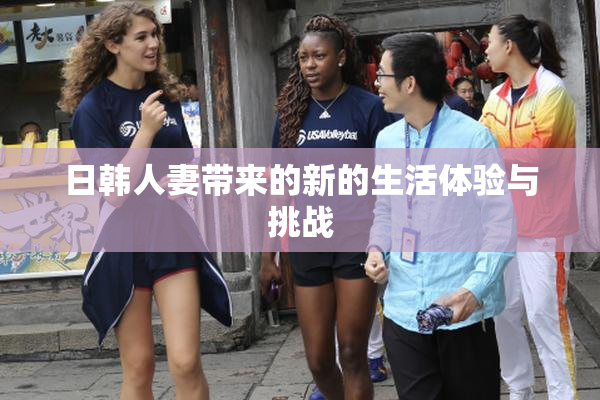 日韩人妻带来的新的生活体验与挑战