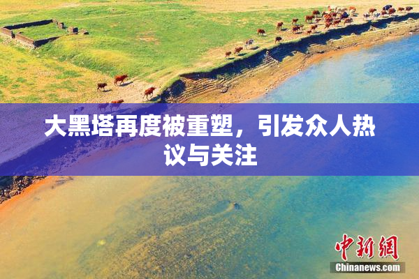 大黑塔再度被重塑，引发众人热议与关注