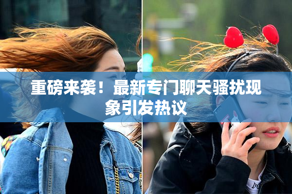 重磅来袭！最新专门聊天骚扰现象引发热议