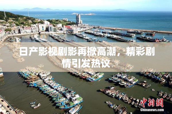 日产影视剧影再掀高潮，精彩剧情引发热议