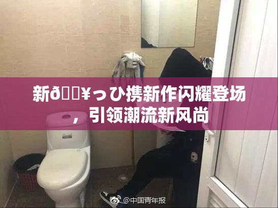 新🔥っひ携新作闪耀登场，引领潮流新风尚