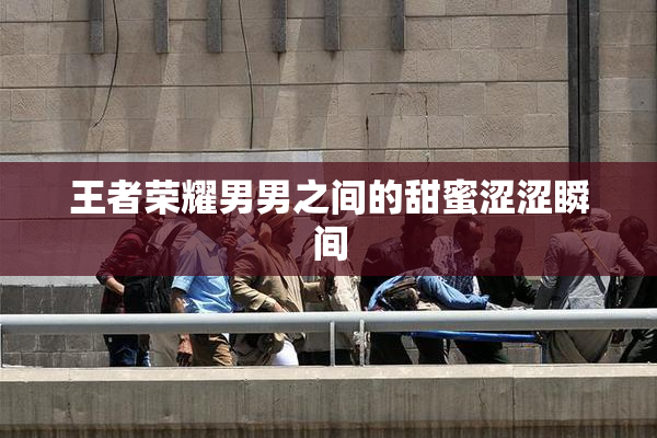 王者荣耀男男之间的甜蜜涩涩瞬间