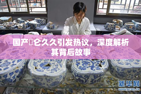 国产婬仑久久引发热议，深度解析其背后故事