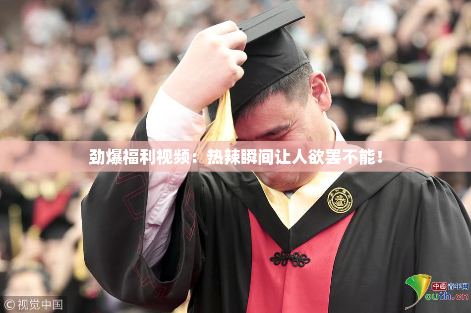劲爆福利视频：热辣瞬间让人欲罢不能！