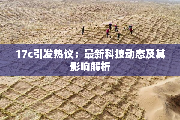 17c引发热议：最新科技动态及其影响解析