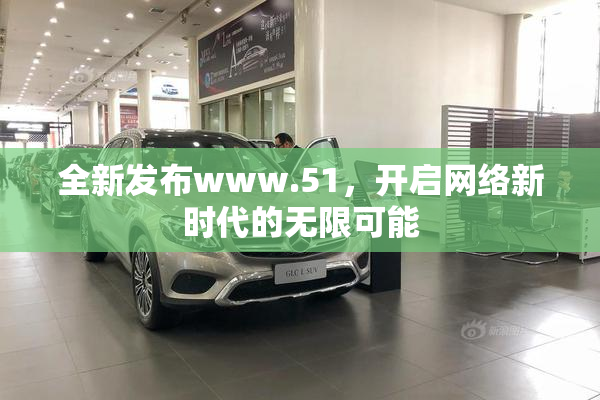 全新发布www.51，开启网络新时代的无限可能
