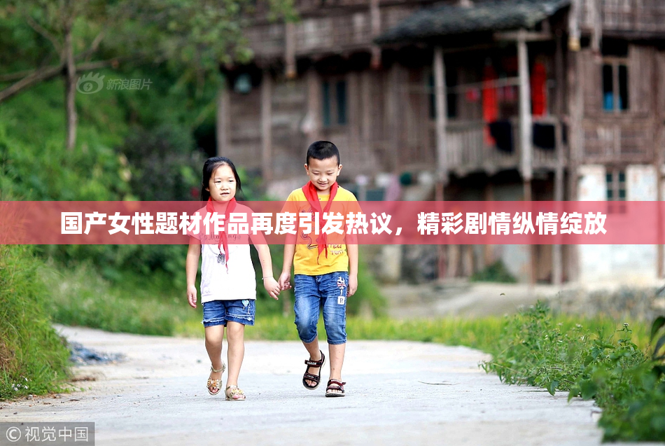 国产女性题材作品再度引发热议，精彩剧情纵情绽放