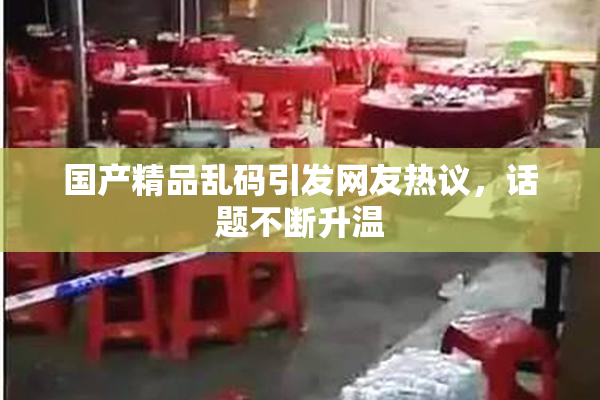 国产精品乱码引发网友热议，话题不断升温