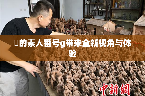 蘭的素人番号g带来全新视角与体验