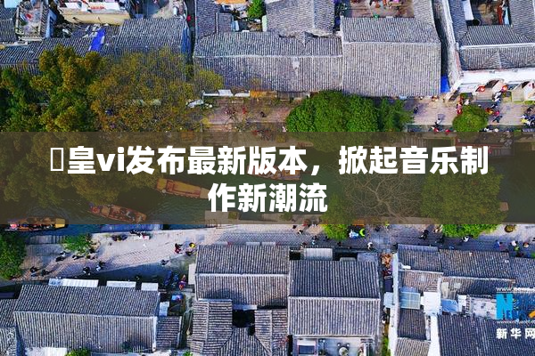 嘼皇vi发布最新版本，掀起音乐制作新潮流