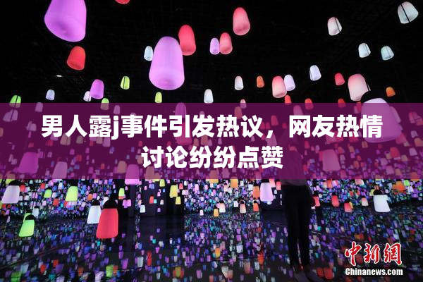 男人露j事件引发热议，网友热情讨论纷纷点赞