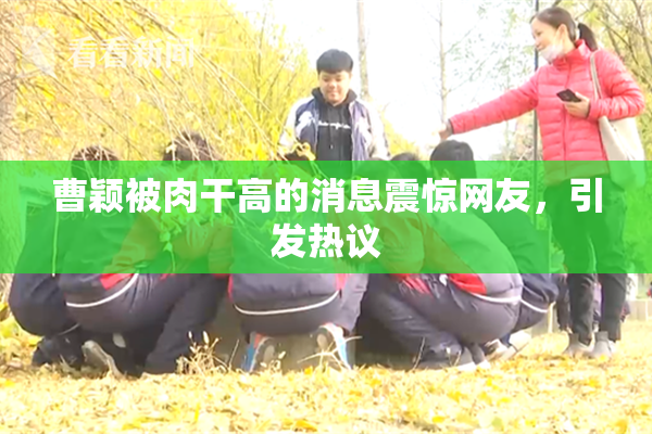 曹颖被肉干高的消息震惊网友，引发热议