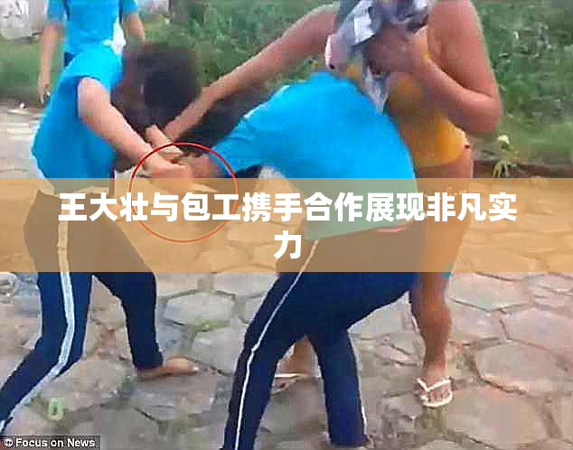 王大壮与包工携手合作展现非凡实力