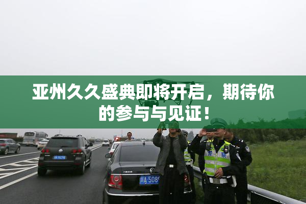 亚州久久盛典即将开启，期待你的参与与见证！
