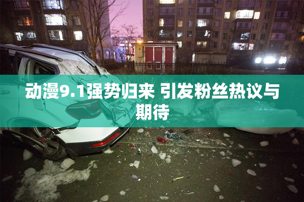 动漫9.1强势归来 引发粉丝热议与期待