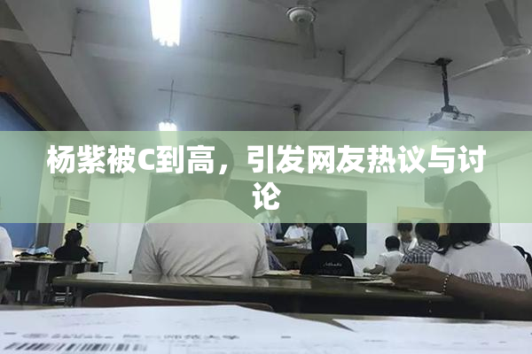 杨紫被C到高，引发网友热议与讨论