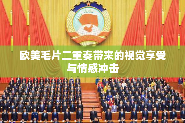 欧美毛片二重奏带来的视觉享受与情感冲击