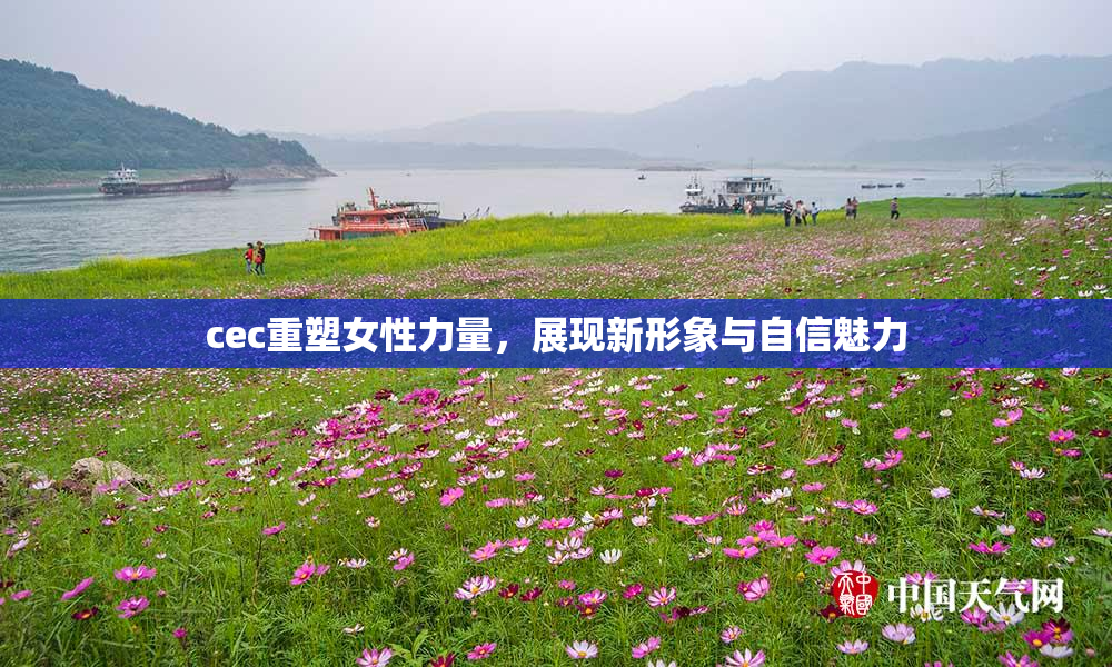 cec重塑女性力量，展现新形象与自信魅力