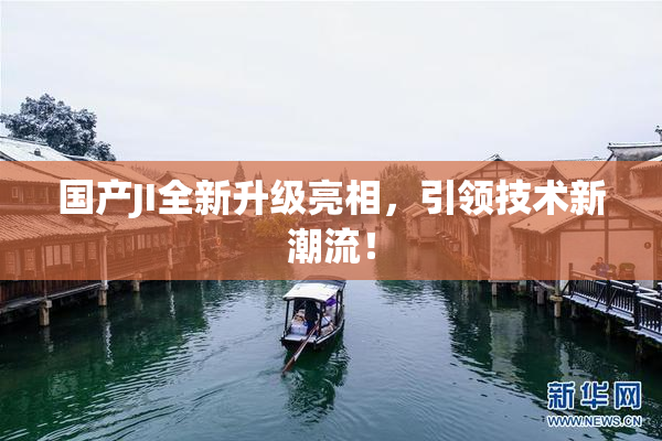 国产JI全新升级亮相，引领技术新潮流！