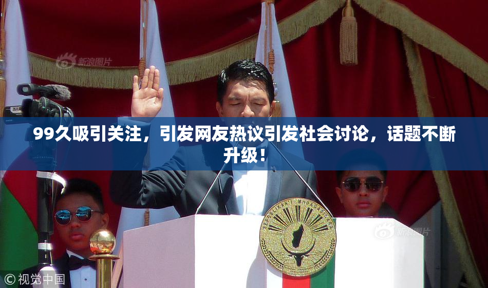 99久吸引关注，引发网友热议引发社会讨论，话题不断升级！