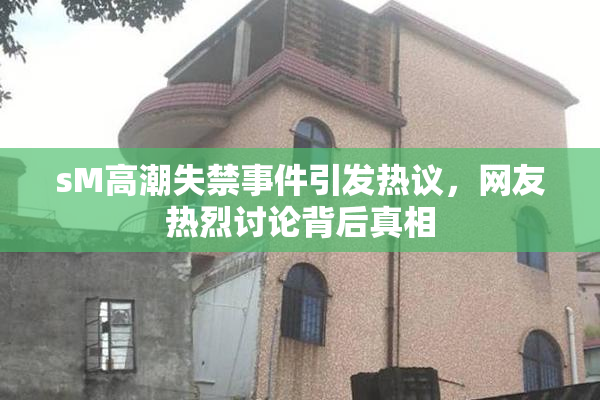 sM高潮失禁事件引发热议，网友热烈讨论背后真相