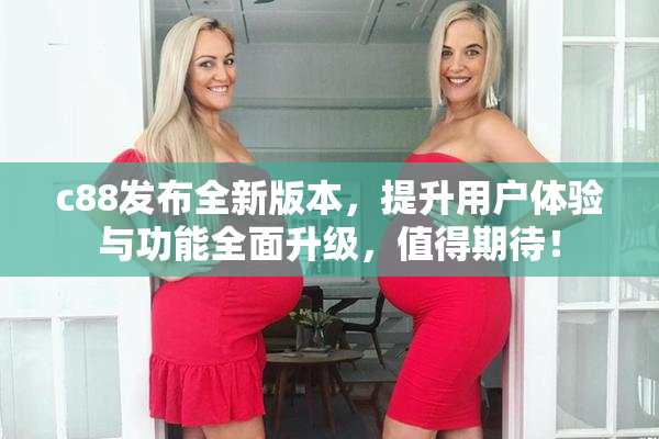 c88发布全新版本，提升用户体验与功能全面升级，值得期待！