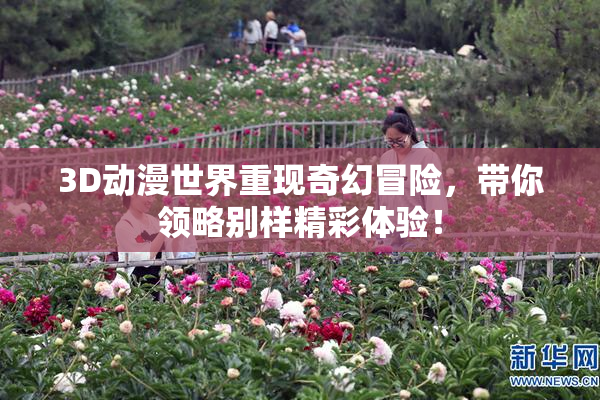 3D动漫世界重现奇幻冒险，带你领略别样精彩体验！