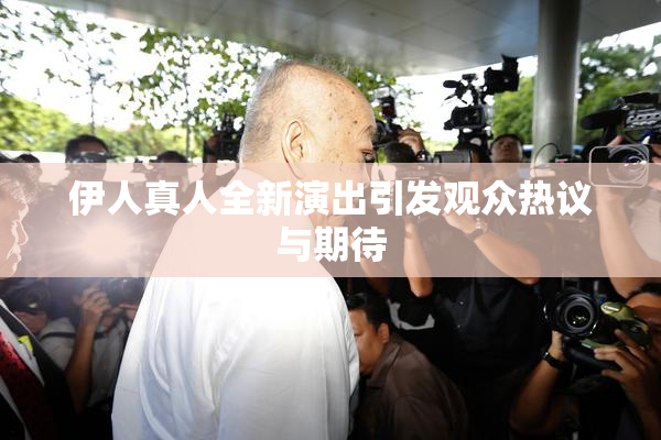 伊人真人全新演出引发观众热议与期待
