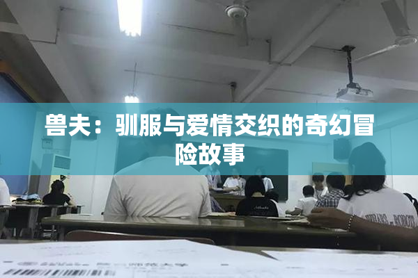 兽夫：驯服与爱情交织的奇幻冒险故事