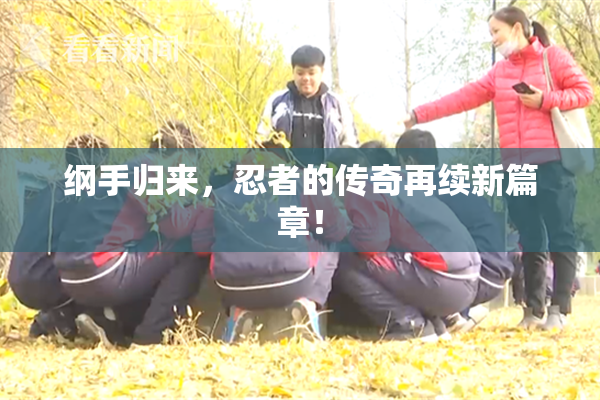 纲手归来，忍者的传奇再续新篇章！