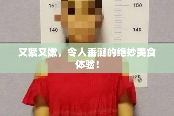 又紧又嫩，令人垂涎的绝妙美食体验！