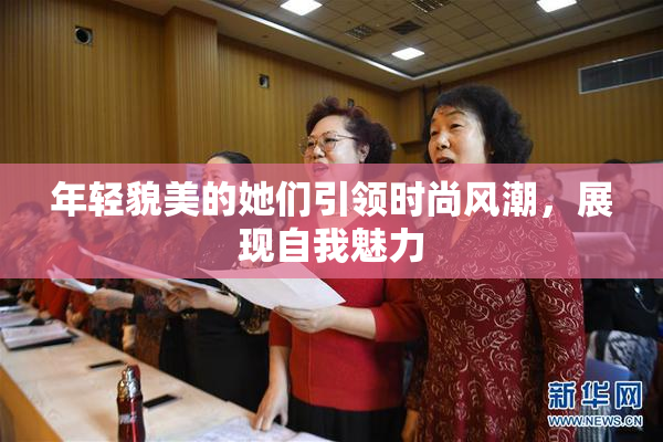 年轻貌美的她们引领时尚风潮，展现自我魅力