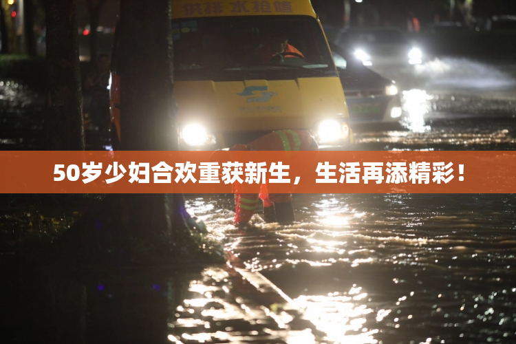 50岁少妇合欢重获新生，生活再添精彩！