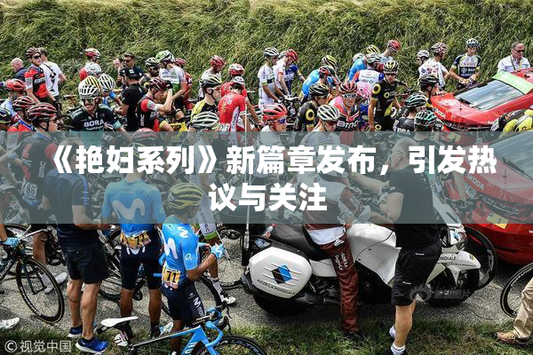 《艳妇系列》新篇章发布，引发热议与关注