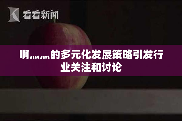 啊灬灬的多元化发展策略引发行业关注和讨论