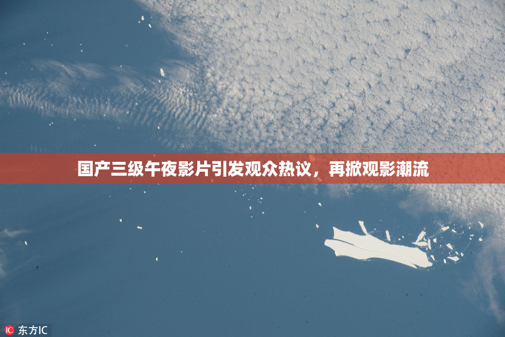 国产三级午夜影片引发观众热议，再掀观影潮流